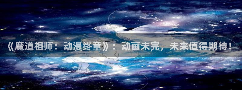 omofun动漫下载ios版：《魔道祖师：动漫终章》：动画未完，未来值得期待！