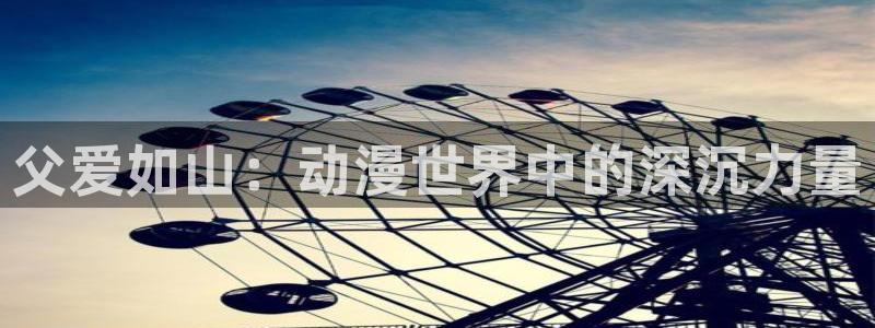 omofun：父爱如山：动漫世界中的深沉力量